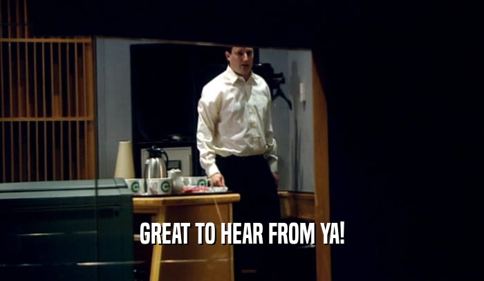 GREAT TO HEAR FROM YA!  