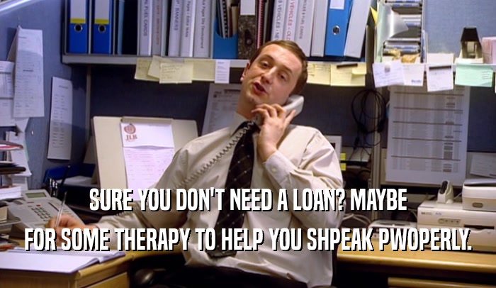 SURE YOU DON'T NEED A LOAN? MAYBE
 FOR SOME THERAPY TO HELP YOU SHPEAK PWOPERLY.
 
