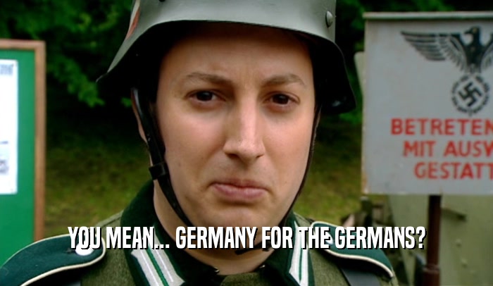 YOU MEAN... GERMANY FOR THE GERMANS?  