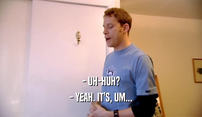 - UH-HUH? - YEAH. IT'S, UM... 