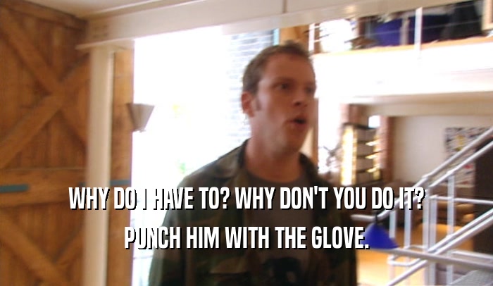 WHY DO I HAVE TO? WHY DON'T YOU DO IT? PUNCH HIM WITH THE GLOVE. 