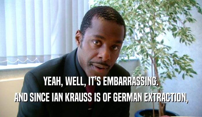 YEAH, WELL, IT'S EMBARRASSING. AND SINCE IAN KRAUSS IS OF GERMAN EXTRACTION, 