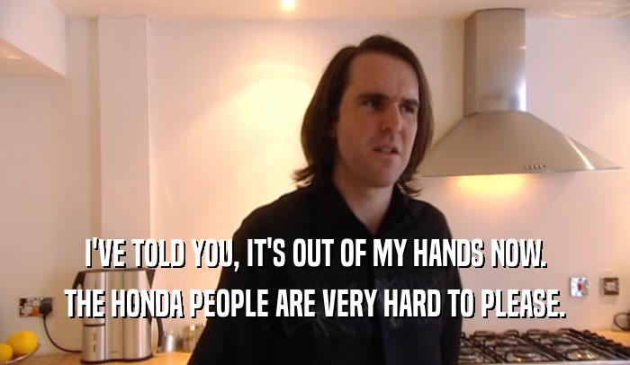 I'VE TOLD YOU, IT'S OUT OF MY HANDS NOW. THE HONDA PEOPLE ARE VERY HARD TO PLEASE. 