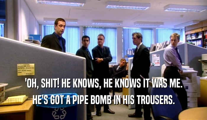 'OH, SHIT! HE KNOWS, HE KNOWS IT WAS ME. HE'S GOT A PIPE BOMB IN HIS TROUSERS. 