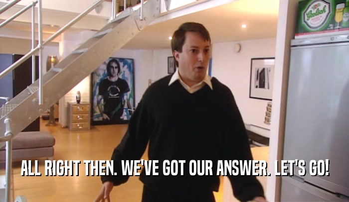 ALL RIGHT THEN. WE'VE GOT OUR ANSWER. LET'S GO!  