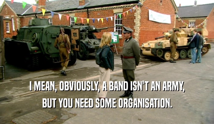 I MEAN, OBVIOUSLY, A BAND ISN'T AN ARMY,
 BUT YOU NEED SOME ORGANISATION.
 