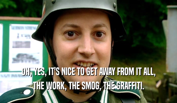 OH, YES, IT'S NICE TO GET AWAY FROM IT ALL, THE WORK, THE SMOG, THE GRAFFITI. 