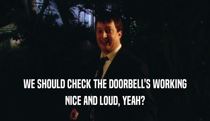 WE SHOULD CHECK THE DOORBELL'S WORKING
 NICE AND LOUD, YEAH?
 