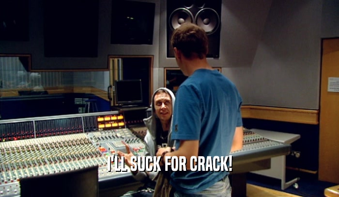 I'LL SUCK FOR CRACK!  
