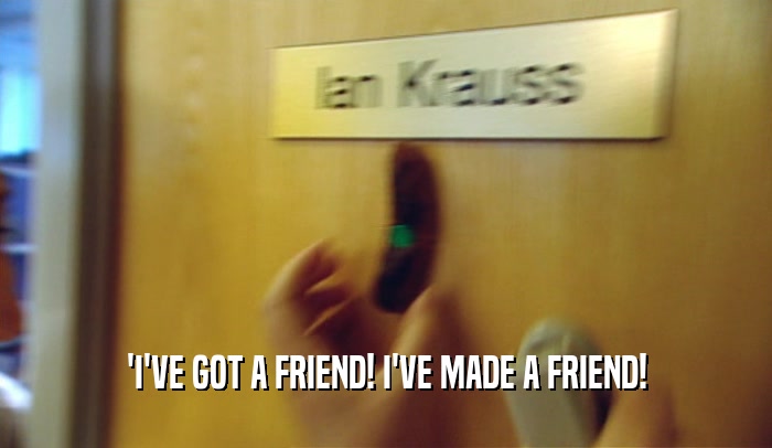 'I'VE GOT A FRIEND! I'VE MADE A FRIEND!  