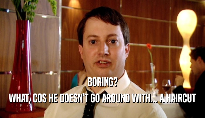 BORING? WHAT, COS HE DOESN'T GO AROUND WITH... A HAIRCUT 