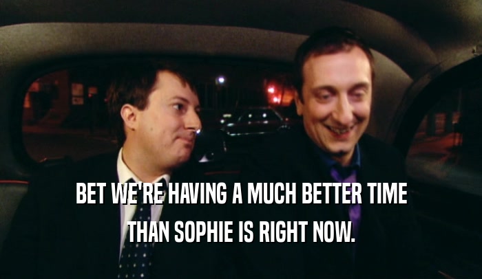 BET WE'RE HAVING A MUCH BETTER TIME
 THAN SOPHIE IS RIGHT NOW.
 