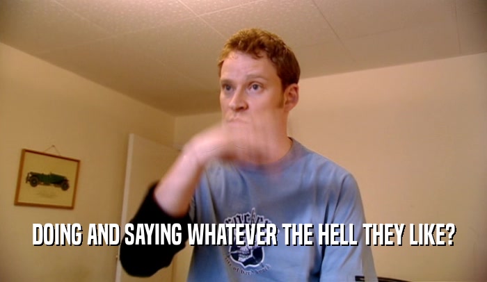 DOING AND SAYING WHATEVER THE HELL THEY LIKE?  