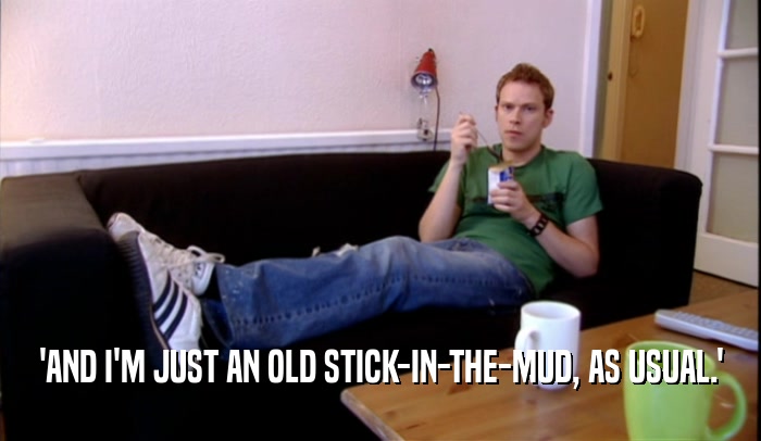'AND I'M JUST AN OLD STICK-IN-THE-MUD, AS USUAL.'  