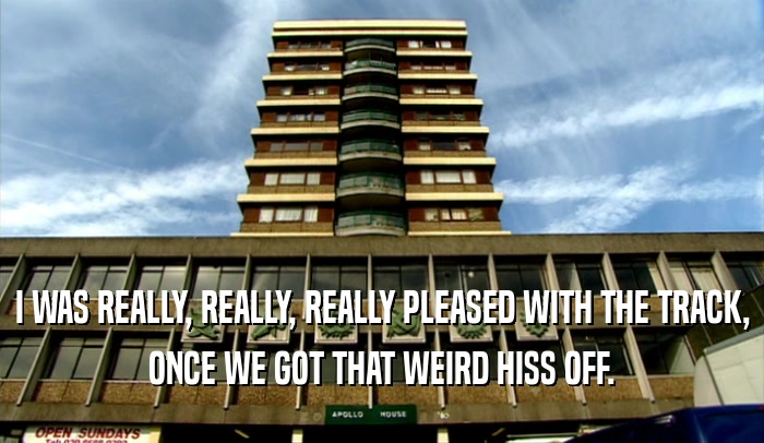 I WAS REALLY, REALLY, REALLY PLEASED WITH THE TRACK, ONCE WE GOT THAT WEIRD HISS OFF. 