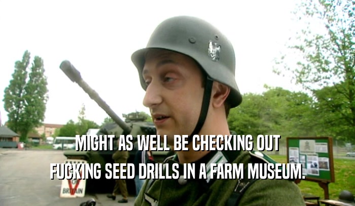 MIGHT AS WELL BE CHECKING OUT FUCKING SEED DRILLS IN A FARM MUSEUM. 