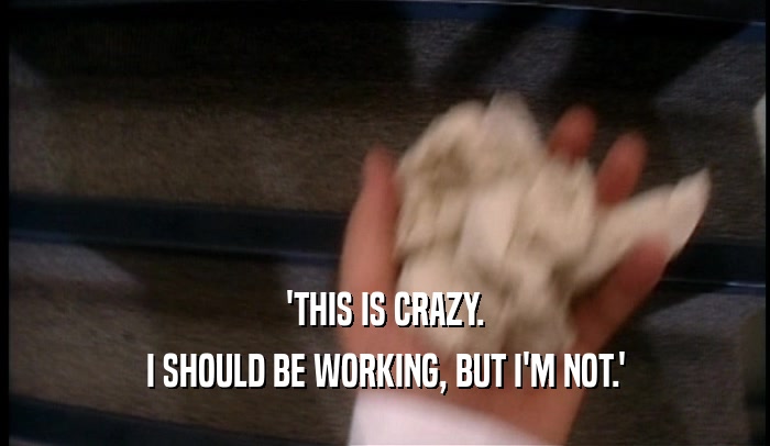 'THIS IS CRAZY. I SHOULD BE WORKING, BUT I'M NOT.' 