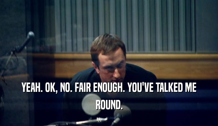 YEAH. OK, NO. FAIR ENOUGH. YOU'VE TALKED ME ROUND. 