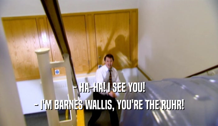 - HA-HA! I SEE YOU! - I'M BARNES WALLIS, YOU'RE THE RUHR! 