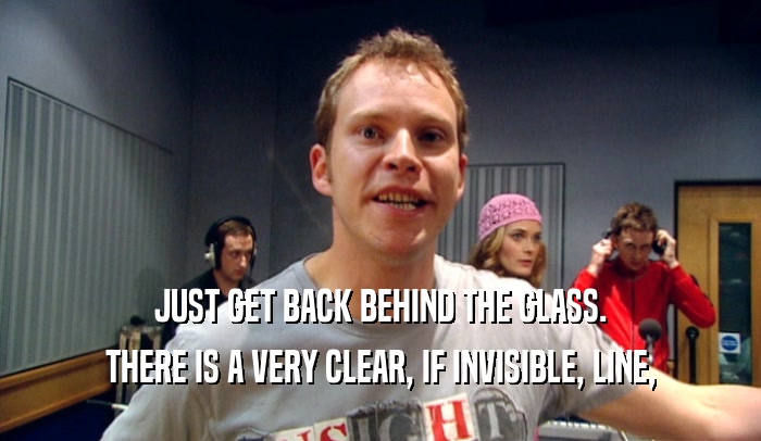JUST GET BACK BEHIND THE GLASS. THERE IS A VERY CLEAR, IF INVISIBLE, LINE, 