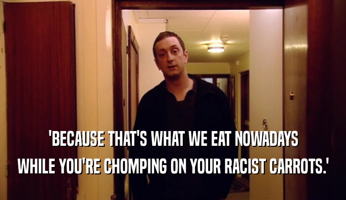 'BECAUSE THAT'S WHAT WE EAT NOWADAYS WHILE YOU'RE CHOMPING ON YOUR RACIST CARROTS.' 