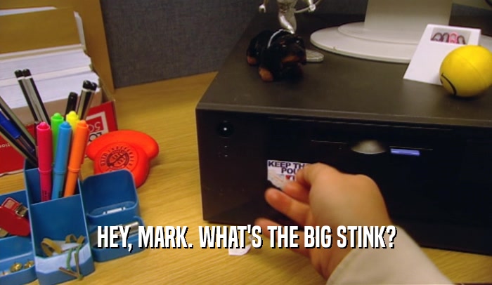 HEY, MARK. WHAT'S THE BIG STINK?  