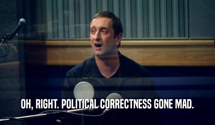 OH, RIGHT. POLITICAL CORRECTNESS GONE MAD.  