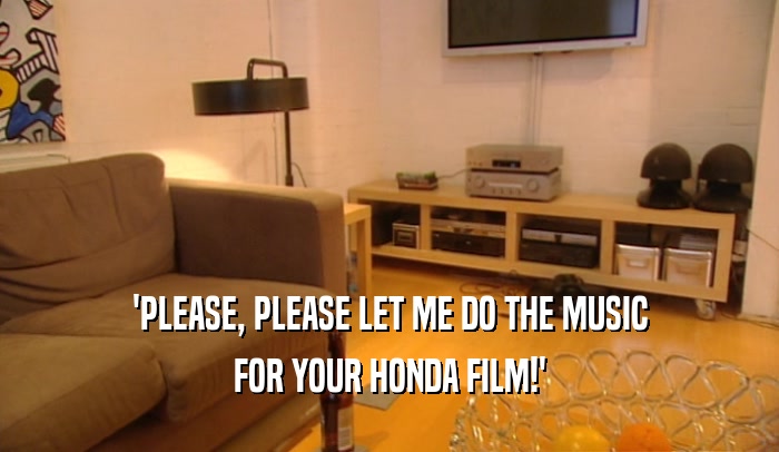 'PLEASE, PLEASE LET ME DO THE MUSIC FOR YOUR HONDA FILM!' 