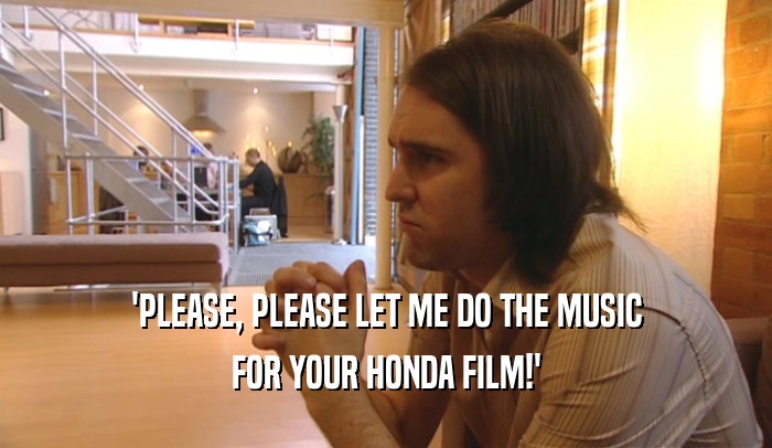 'PLEASE, PLEASE LET ME DO THE MUSIC FOR YOUR HONDA FILM!' 