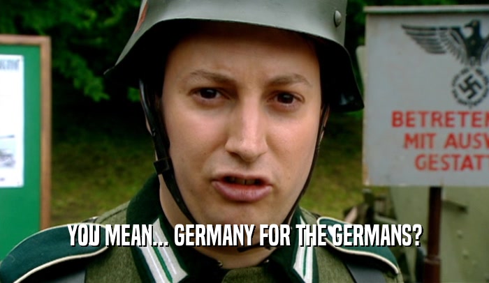 YOU MEAN... GERMANY FOR THE GERMANS?  