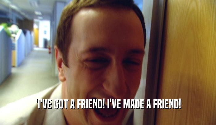'I'VE GOT A FRIEND! I'VE MADE A FRIEND!  