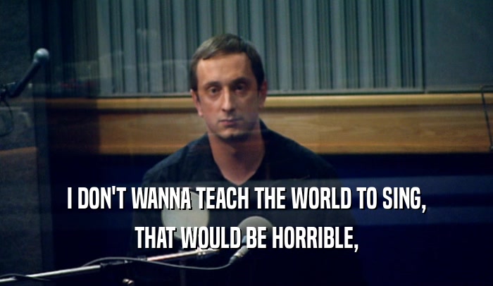 I DON'T WANNA TEACH THE WORLD TO SING, THAT WOULD BE HORRIBLE, 