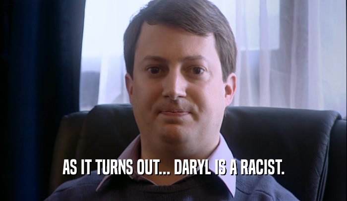 AS IT TURNS OUT... DARYL IS A RACIST.  