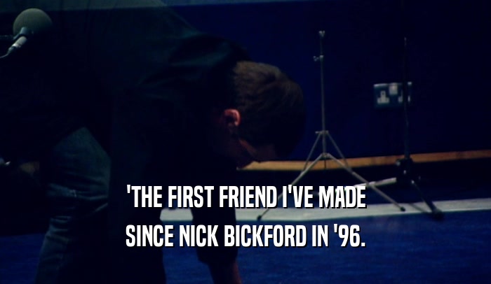 'THE FIRST FRIEND I'VE MADE SINCE NICK BICKFORD IN '96. 