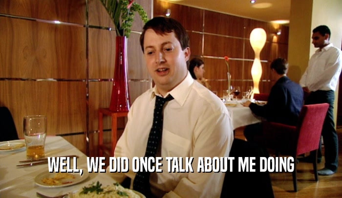 WELL, WE DID ONCE TALK ABOUT ME DOING  