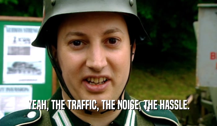 YEAH, THE TRAFFIC, THE NOISE, THE HASSLE.  