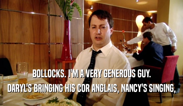 BOLLOCKS. I'M A VERY GENEROUS GUY. DARYL'S BRINGING HIS COR ANGLAIS, NANCY'S SINGING, 
