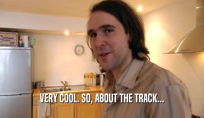 VERY COOL. SO, ABOUT THE TRACK...  