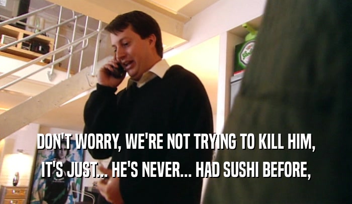 DON'T WORRY, WE'RE NOT TRYING TO KILL HIM, IT'S JUST... HE'S NEVER... HAD SUSHI BEFORE, 
