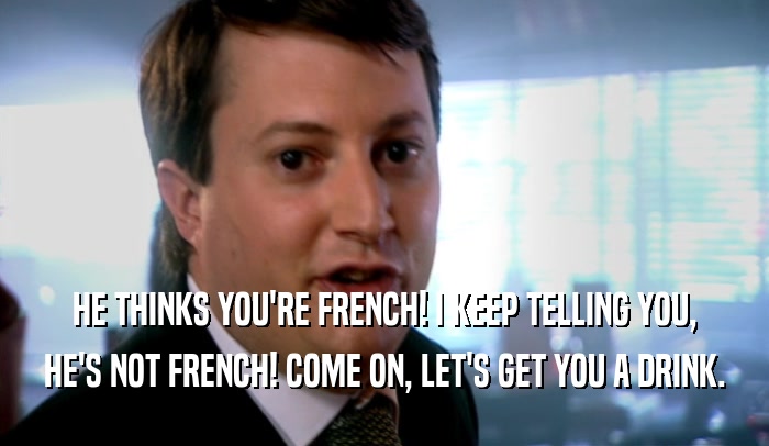 HE THINKS YOU'RE FRENCH! I KEEP TELLING YOU, HE'S NOT FRENCH! COME ON, LET'S GET YOU A DRINK. 