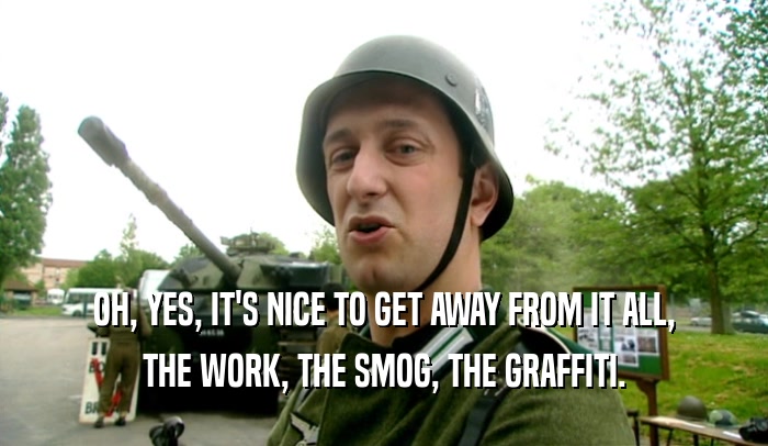 OH, YES, IT'S NICE TO GET AWAY FROM IT ALL, THE WORK, THE SMOG, THE GRAFFITI. 