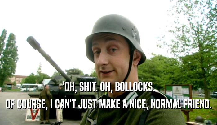 'OH, SHIT. OH, BOLLOCKS. OF COURSE, I CAN'T JUST MAKE A NICE, NORMAL FRIEND. 