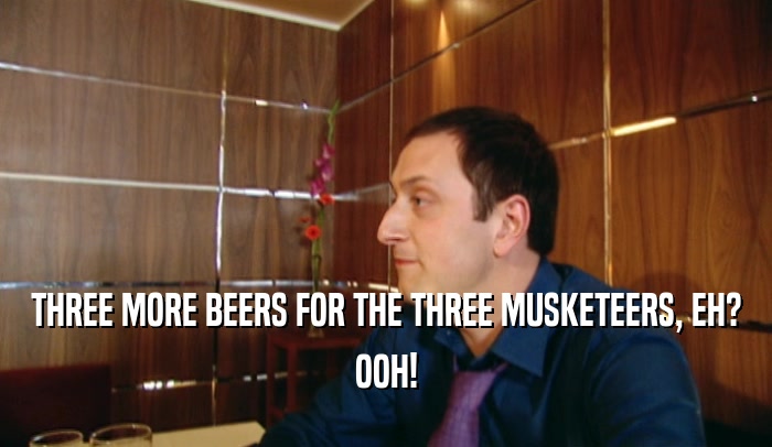 THREE MORE BEERS FOR THE THREE MUSKETEERS, EH? OOH! 