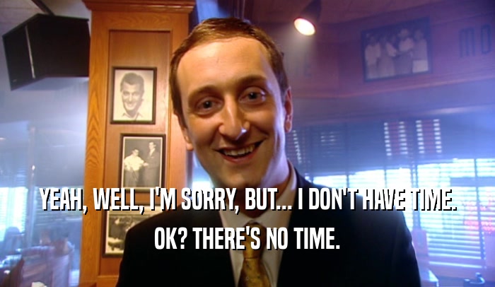YEAH, WELL, I'M SORRY, BUT... I DON'T HAVE TIME. OK? THERE'S NO TIME. 