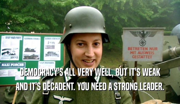 DEMOCRACY'S ALL VERY WELL, BUT IT'S WEAK AND IT'S DECADENT. YOU NEED A STRONG LEADER. 