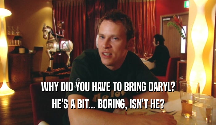 WHY DID YOU HAVE TO BRING DARYL? HE'S A BIT... BORING, ISN'T HE? 