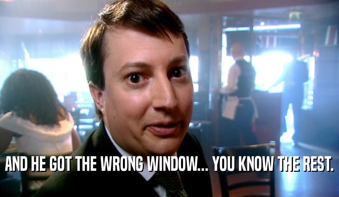 AND HE GOT THE WRONG WINDOW... YOU KNOW THE REST.  