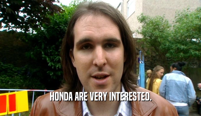 HONDA ARE VERY INTERESTED.  