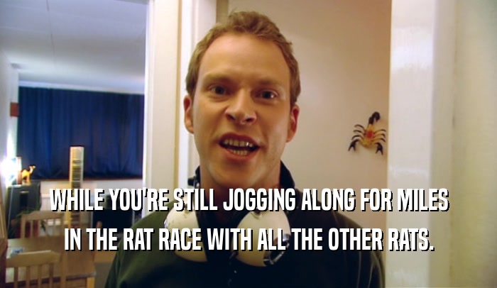 WHILE YOU'RE STILL JOGGING ALONG FOR MILES IN THE RAT RACE WITH ALL THE OTHER RATS. 