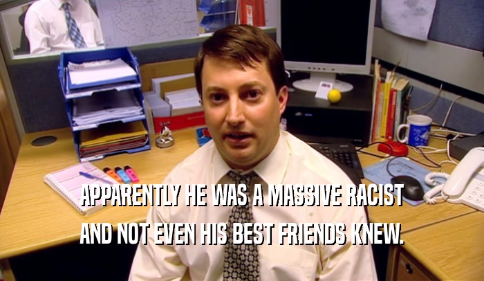 APPARENTLY HE WAS A MASSIVE RACIST AND NOT EVEN HIS BEST FRIENDS KNEW. 
